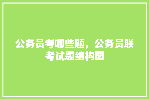 公务员考哪些题，公务员联考试题结构图 专业填报
