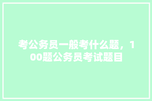 考公务员一般考什么题，100题公务员考试题目 公考知识