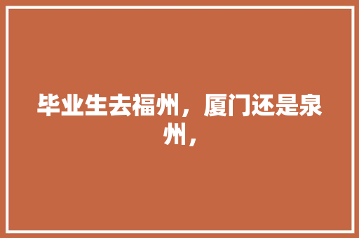 毕业生去福州，厦门还是泉州， 专业填报