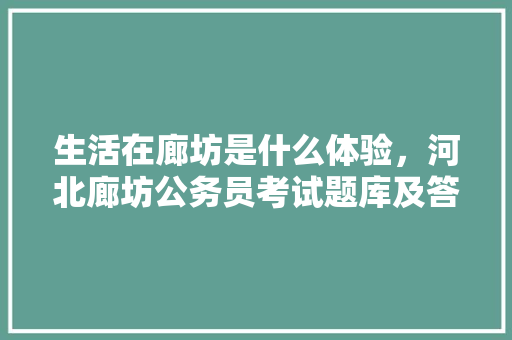 生活在廊坊是什么体验，河北廊坊公务员考试题库及答案 大学排名