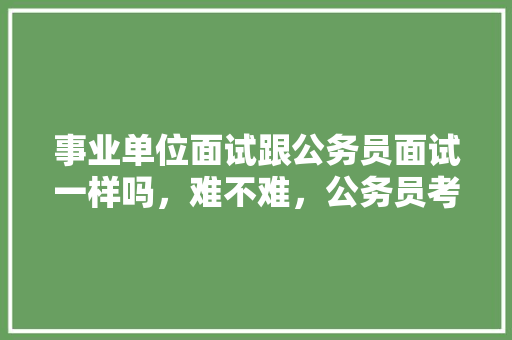 事业单位面试跟公务员面试一样吗，难不难，公务员考试题材库及答案 公考知识