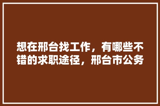 想在邢台找工作，有哪些不错的求职途径，邢台市公务员考试题库及答案 教育科普