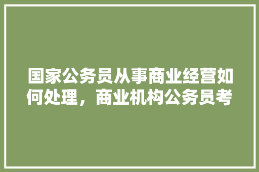 国家公务员从事商业经营如何处理，商业机构公务员考试题目及答案