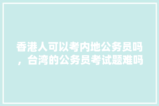 香港人可以考内地公务员吗，台湾的公务员考试题难吗 建筑考试