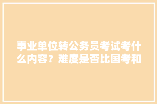 事业单位转公务员考试考什么内容？难度是否比国考和省考大，省级机关公务员考试题库 公考知识