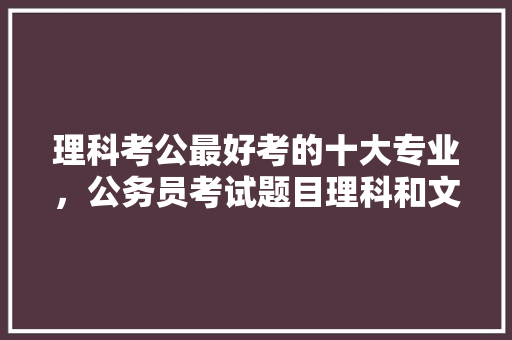 理科考公最好考的十大专业，公务员考试题目理科和文科 大学排名