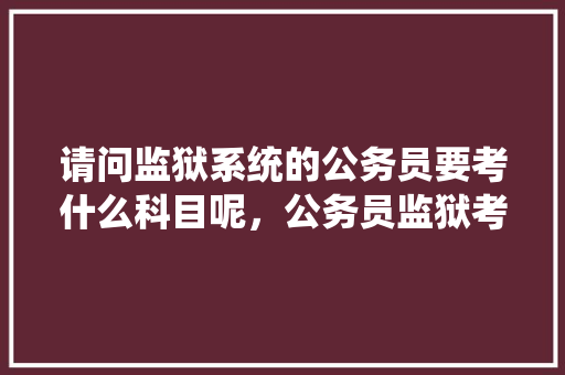 请问监狱系统的公务员要考什么科目呢，公务员监狱考试题及答案 建筑考试