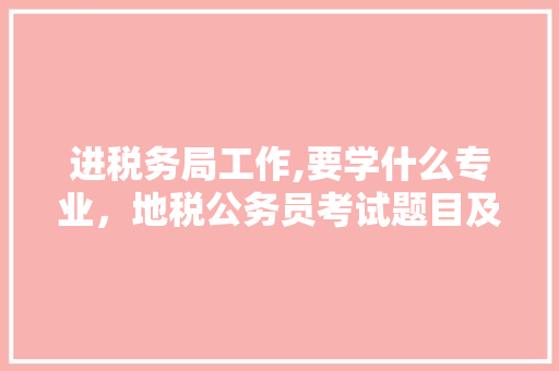进税务局工作,要学什么专业，地税公务员考试题目及答案 专业填报