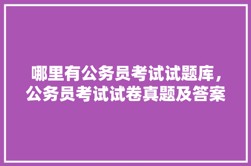 哪里有公务员考试试题库,公务员考试试卷真题及答案 大学排名 哪里有公务员考试试题库,公务员考试试卷真题及答案 大学排名