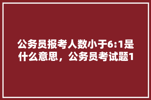 公务员报考人数小于6:1是什么意思，公务员考试题1 60题 建筑考试