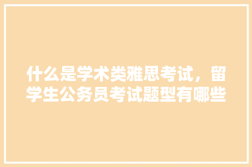 什么是学术类雅思考试，留学生公务员考试题型有哪些 教育科普