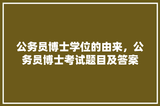 公务员博士学位的由来，公务员博士考试题目及答案