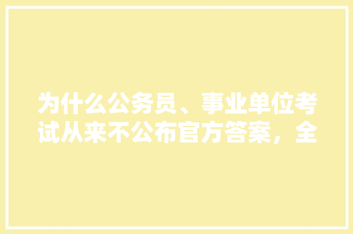 为什么公务员、事业单位考试从来不公布官方答案，全国公务员考试题目都是一样的吗 教育科普