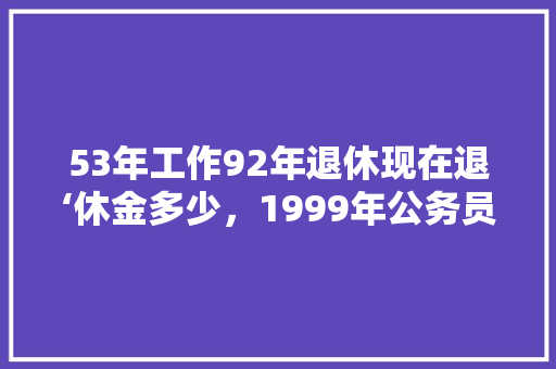 53年工作92年退休现在退‘休金多少，1999年公务员考试真题 专业填报