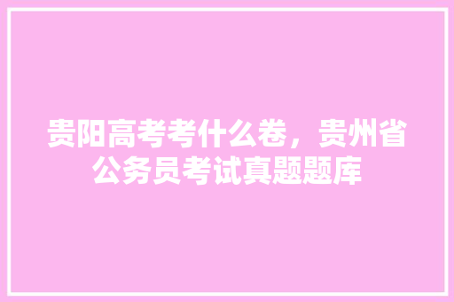 贵阳高考考什么卷，贵州省公务员考试真题题库 专业填报