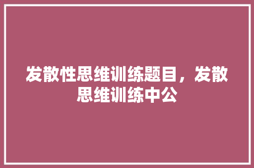 发散性思维训练题目，发散思维训练中公 教育科普