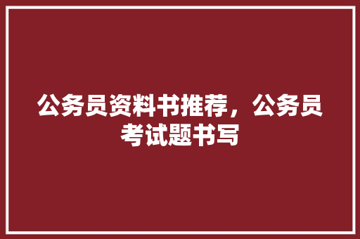 公务员资料书推荐，公务员考试题书写 教育科普