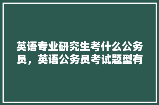 英语专业研究生考什么公务员，英语公务员考试题型有哪些 公考知识
