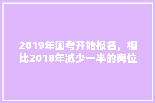 2019年国考开始报名，相比2018年减少一半的岗位，对此你怎么看，此消彼长题目 大学排名