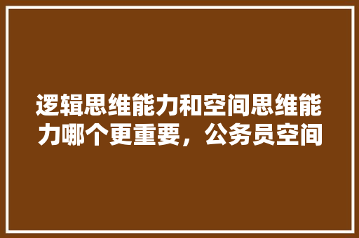 逻辑思维能力和空间思维能力哪个更重要，公务员空间思维考试题及答案 建筑考试