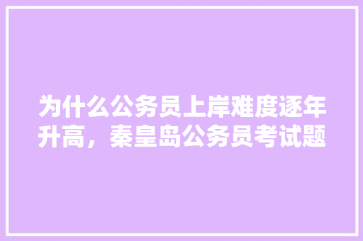 为什么公务员上岸难度逐年升高，秦皇岛公务员考试题及答案 专业填报