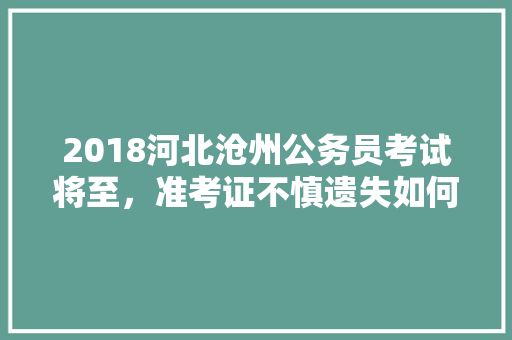 2018河北沧州公务员考试将至，准考证不慎遗失如何补救，沧州公务员考试题库及答案 大学排名