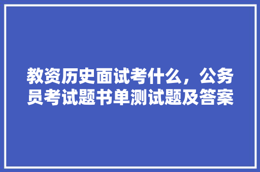 教资历史面试考什么，公务员考试题书单测试题及答案 大学排名