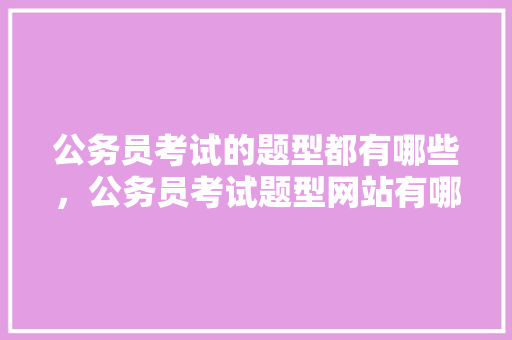 公务员考试的题型都有哪些，公务员考试题型网站有哪些 建筑考试