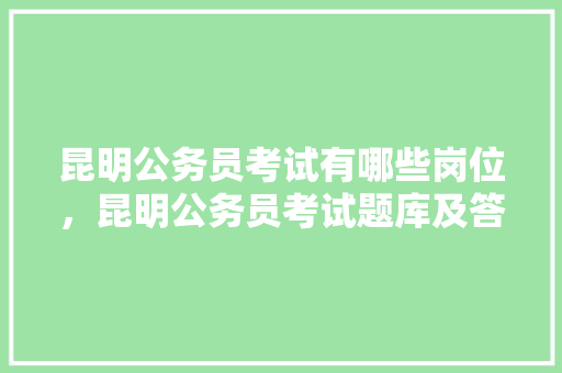 昆明公务员考试有哪些岗位，昆明公务员考试题库及答案 公考知识