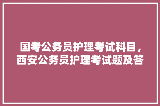 国考公务员护理考试科目，西安公务员护理考试题及答案 教育科普