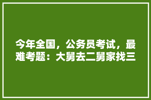 今年全国，公务员考试，最难考题：大舅去二舅家找三舅说四舅被五舅骗去六舅家偷七舅放在八舅柜子里九舅借十舅发给十一舅工资的1000元。问：1、究竟谁是小偷？2、钱本来是谁的，往年公务员考试试题