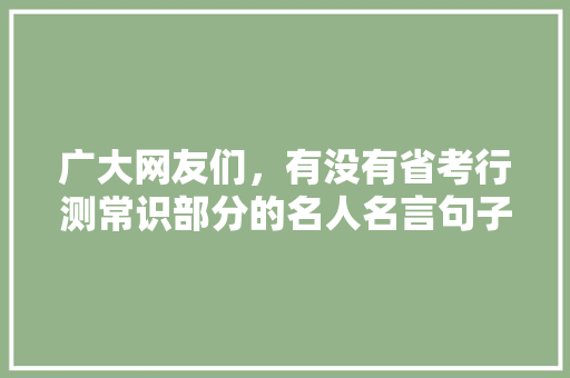 广大网友们，有没有省考行测常识部分的名人名言句子，分享一下，感谢，诗词考试题公务员考什么 公考知识