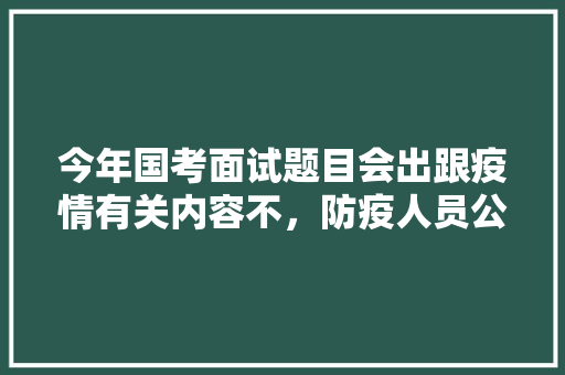 今年国考面试题目会出跟疫情有关内容不，防疫人员公务员考试题及答案 建筑考试