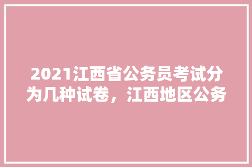 2021江西省公务员考试分为几种试卷，江西地区公务员考试题库及答案 公考知识
