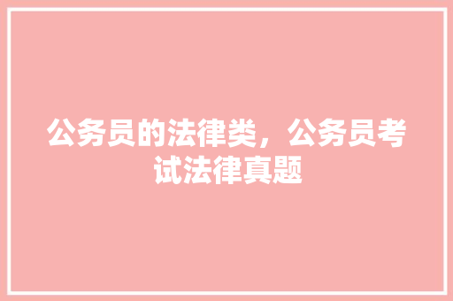 公务员的法律类，公务员考试法律真题 教育科普
