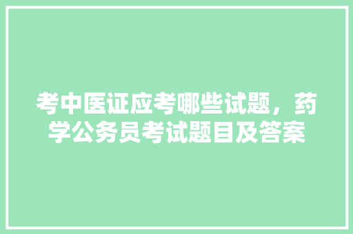 考中医证应考哪些试题，药学公务员考试题目及答案 大学排名
