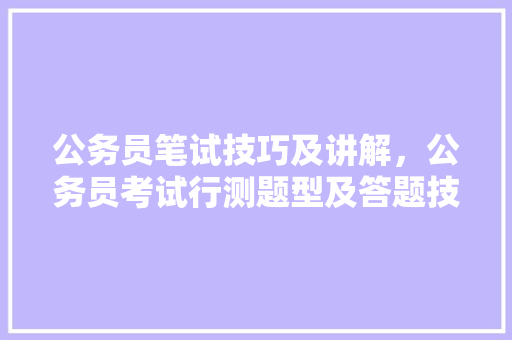 公务员笔试技巧及讲解，公务员考试行测题型及答题技巧 大学排名