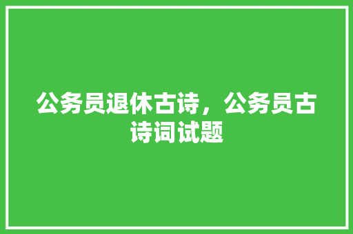 公务员退休古诗，公务员古诗词试题 教育科普