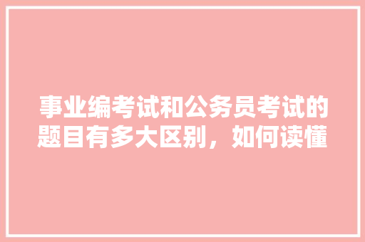 事业编考试和公务员考试的题目有多大区别，如何读懂公务员考试题目及答案 大学排名