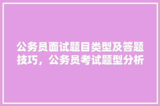公务员面试题目类型及答题技巧，公务员考试题型分析 专业填报