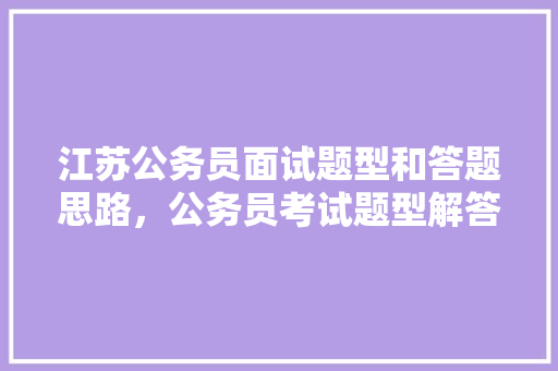 江苏公务员面试题型和答题思路，公务员考试题型解答题 教育科普
