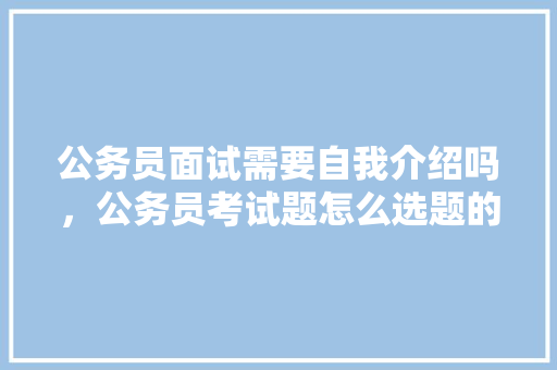 公务员面试需要自我介绍吗，公务员考试题怎么选题的 建筑考试