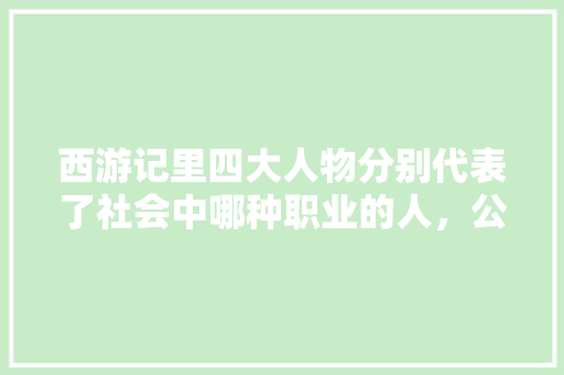 西游记里四大人物分别代表了社会中哪种职业的人，公务员考试孙悟空和唐僧