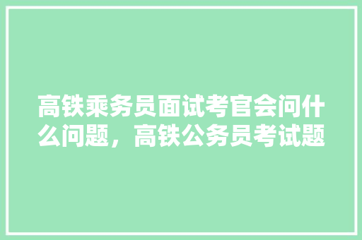 高铁乘务员面试考官会问什么问题，高铁公务员考试题及答案 大学排名