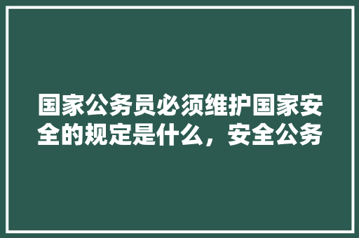 国家公务员必须维护国家安全的规定是什么，安全公务员考试题库及答案 建筑考试