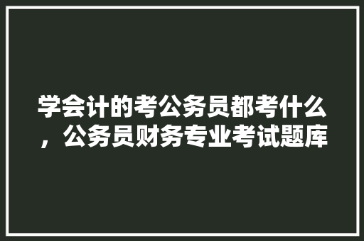 学会计的考公务员都考什么，公务员财务专业考试题库及答案 建筑考试