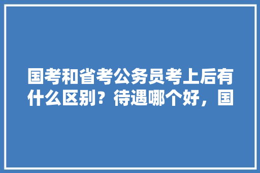 国考和省考公务员考上后有什么区别？待遇哪个好，国外公务员考试题目看似简单香蕉 专业填报