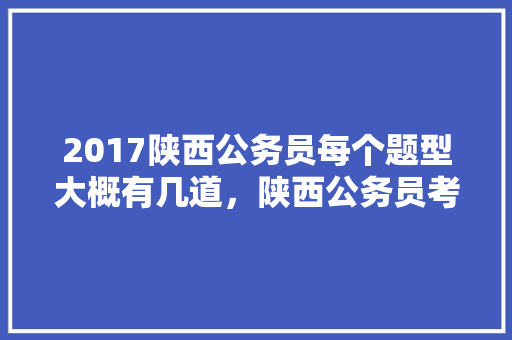 2017陕西公务员每个题型大概有几道，陕西公务员考试题数量多少 大学排名