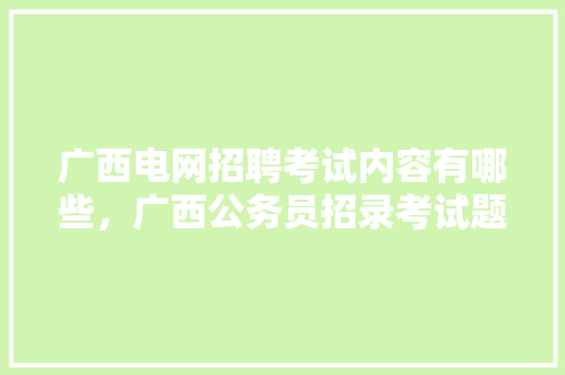广西电网招聘考试内容有哪些，广西公务员招录考试题库及答案 专业填报