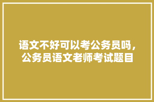 语文不好可以考公务员吗，公务员语文老师考试题目 专业填报